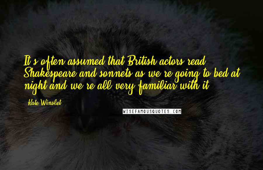 Kate Winslet quotes: It's often assumed that British actors read Shakespeare and sonnets as we're going to bed at night and we're all very familiar with it. Kate Winslet quotes: It's often assumed that British actors read Shakespeare and sonnets as we're going to bed at night and we're all very familiar with it.