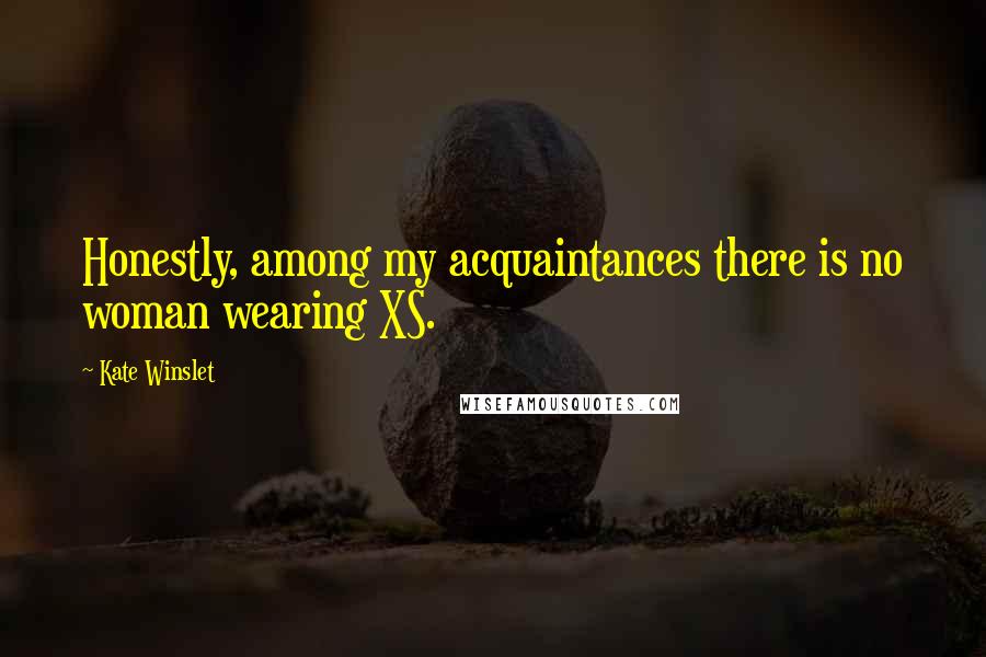 Kate Winslet quotes: Honestly, among my acquaintances there is no woman wearing XS.