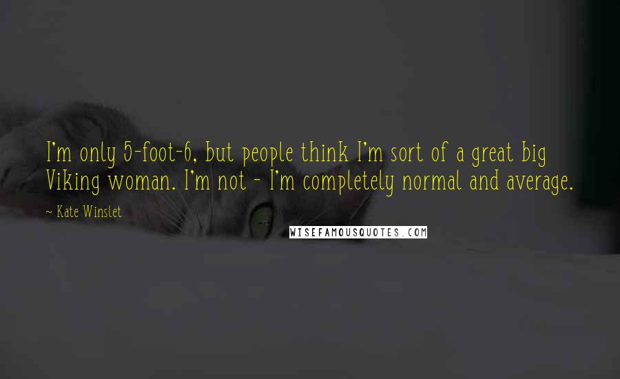 Kate Winslet quotes: I'm only 5-foot-6, but people think I'm sort of a great big Viking woman. I'm not - I'm completely normal and average.