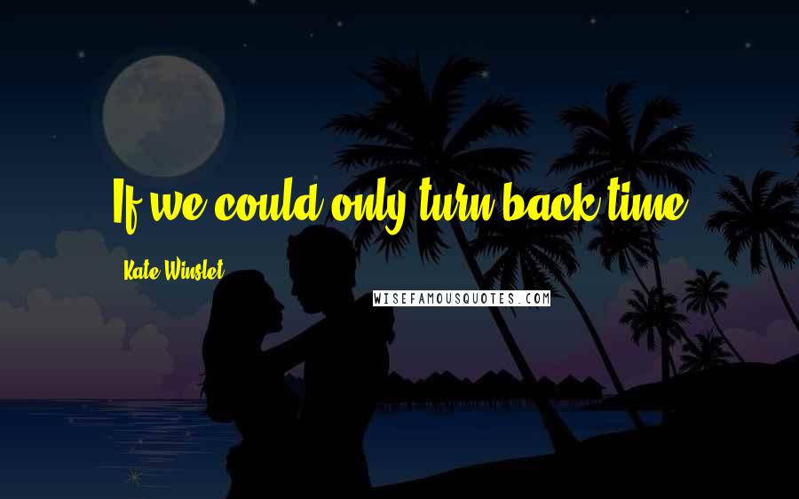 Kate Winslet quotes: If we could only turn back time