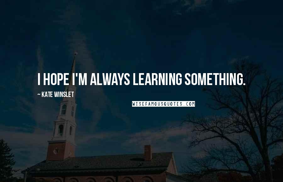 Kate Winslet quotes: I hope I'm always learning something.