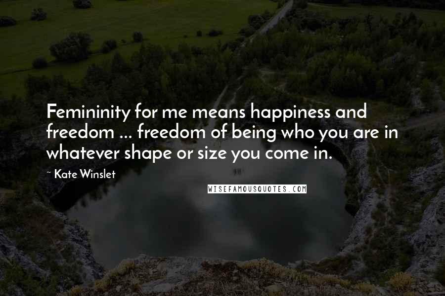 Kate Winslet quotes: Femininity for me means happiness and freedom ... freedom of being who you are in whatever shape or size you come in.