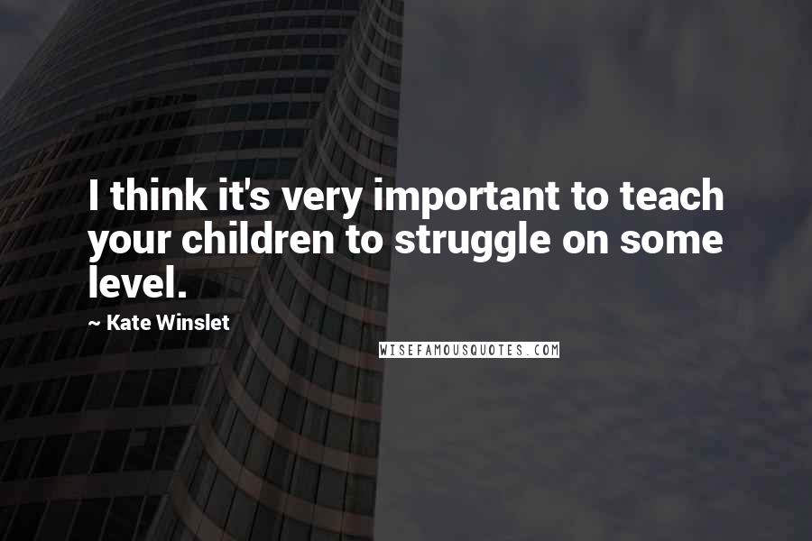 Kate Winslet quotes: I think it's very important to teach your children to struggle on some level.