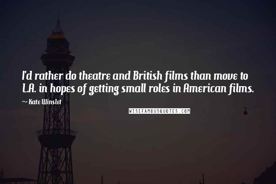 Kate Winslet quotes: I'd rather do theatre and British films than move to L.A. in hopes of getting small roles in American films.