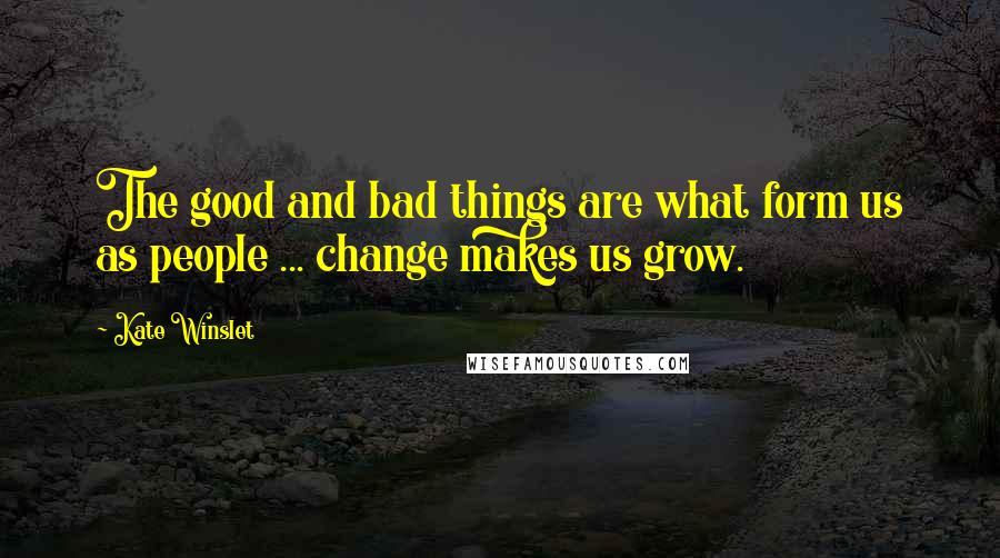 Kate Winslet quotes: The good and bad things are what form us as people ... change makes us grow.