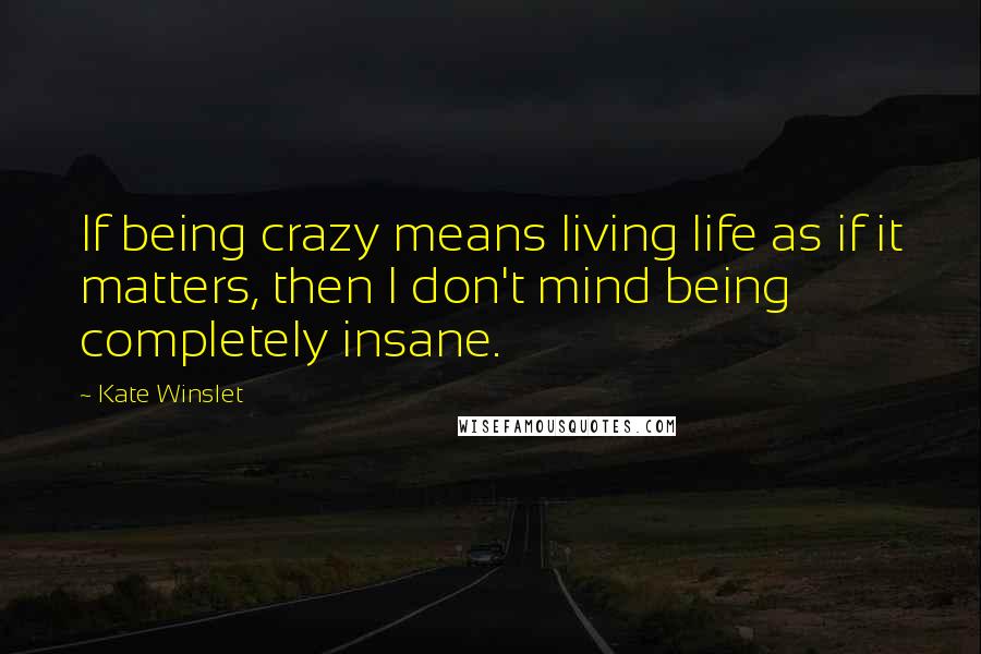 Kate Winslet quotes: If being crazy means living life as if it matters, then I don't mind being completely insane.