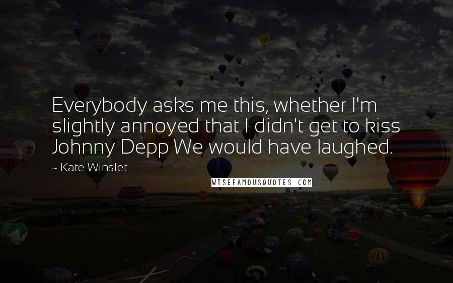 Kate Winslet quotes: Everybody asks me this, whether I'm slightly annoyed that I didn't get to kiss Johnny Depp We would have laughed.