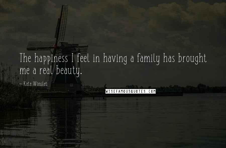 Kate Winslet quotes: The happiness I feel in having a family has brought me a real beauty.
