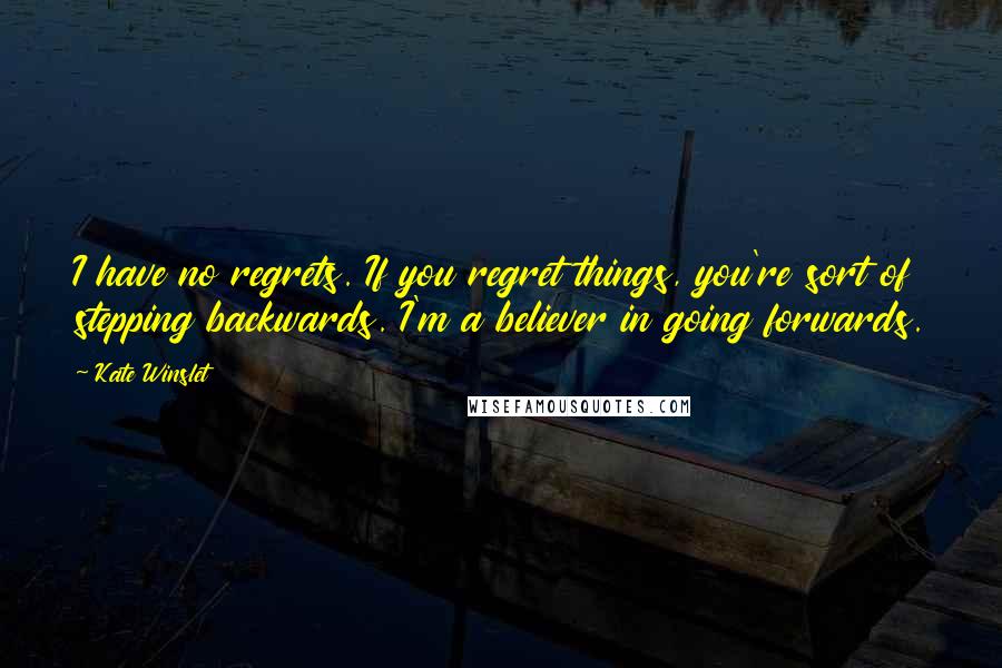 Kate Winslet quotes: I have no regrets. If you regret things, you're sort of stepping backwards. I'm a believer in going forwards.