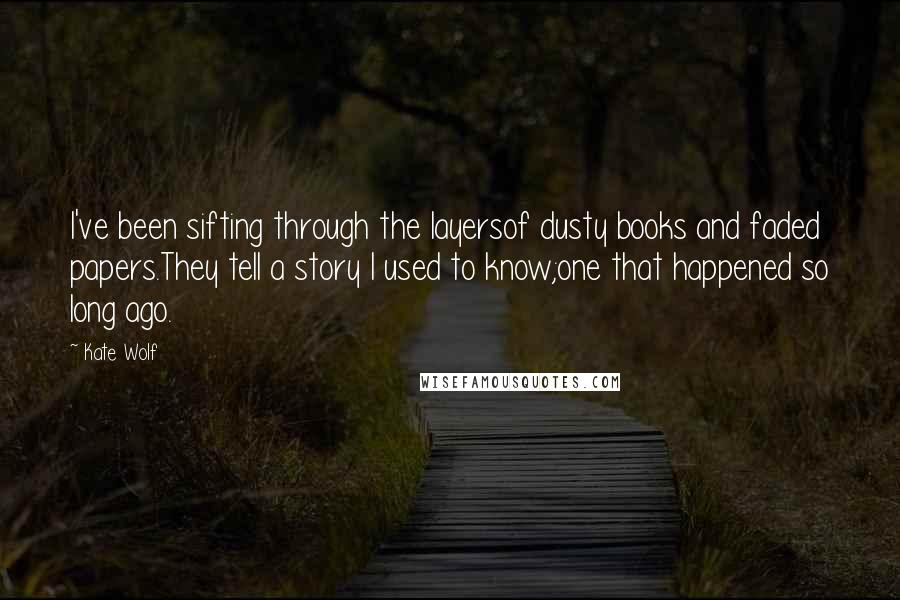 Kate Wolf quotes: I've been sifting through the layersof dusty books and faded papers.They tell a story I used to know;one that happened so long ago.