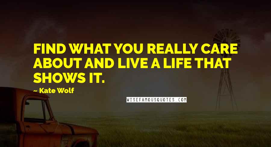 Kate Wolf quotes: FIND WHAT YOU REALLY CARE ABOUT AND LIVE A LIFE THAT SHOWS IT.