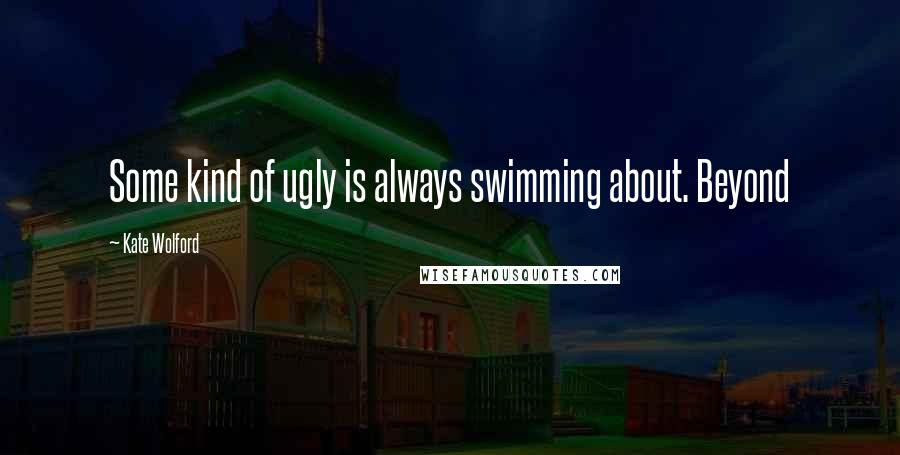 Kate Wolford quotes: Some kind of ugly is always swimming about. Beyond