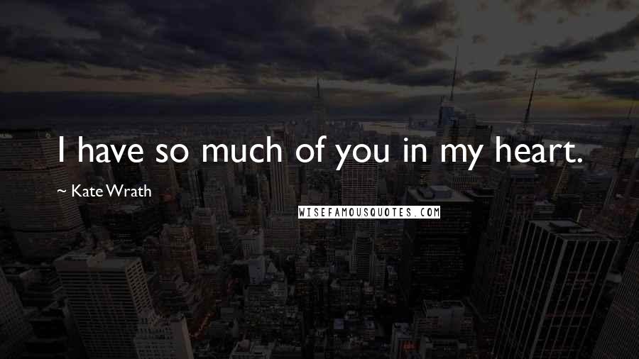 Kate Wrath quotes: I have so much of you in my heart.