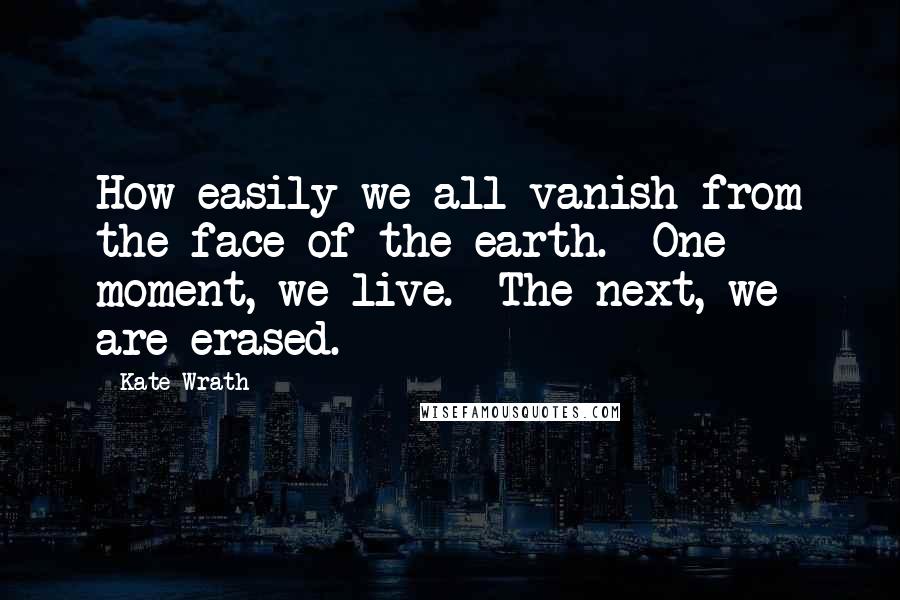 Kate Wrath quotes: How easily we all vanish from the face of the earth. One moment, we live. The next, we are erased.