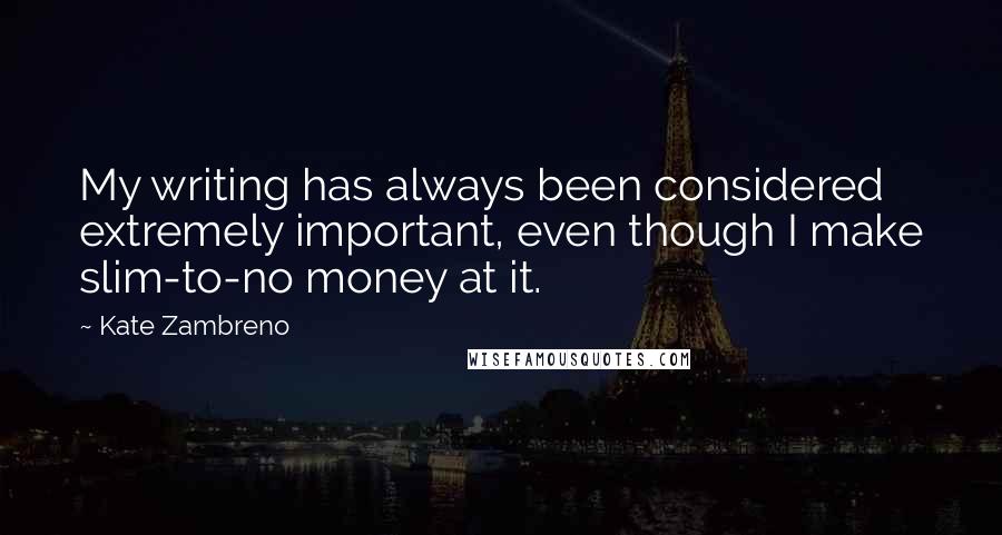 Kate Zambreno quotes: My writing has always been considered extremely important, even though I make slim-to-no money at it. Kate Zambreno quotes: My writing has always been considered extremely important, even though I make slim-to-no money at it.