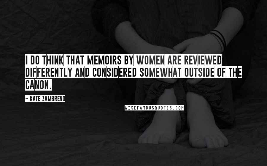 Kate Zambreno quotes: I do think that memoirs by women are reviewed differently and considered somewhat outside of the canon. Kate Zambreno quotes: I do think that memoirs by women are reviewed differently and considered somewhat outside of the canon.