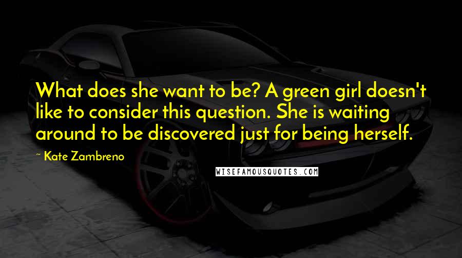 Kate Zambreno quotes: What does she want to be? A green girl doesn't like to consider this question. She is waiting around to be discovered just for being herself. Kate Zambreno quotes: What does she want to be? A green girl doesn't like to consider this question. She is waiting around to be discovered just for being herself.