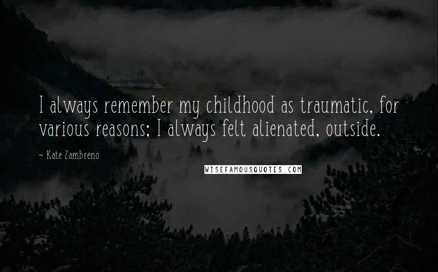 Kate Zambreno quotes: I always remember my childhood as traumatic, for various reasons; I always felt alienated, outside.