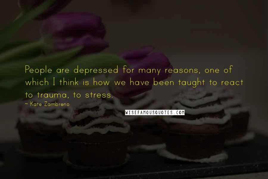 Kate Zambreno quotes: People are depressed for many reasons, one of which I think is how we have been taught to react to trauma, to stress. Kate Zambreno quotes: People are depressed for many reasons, one of which I think is how we have been taught to react to trauma, to stress.