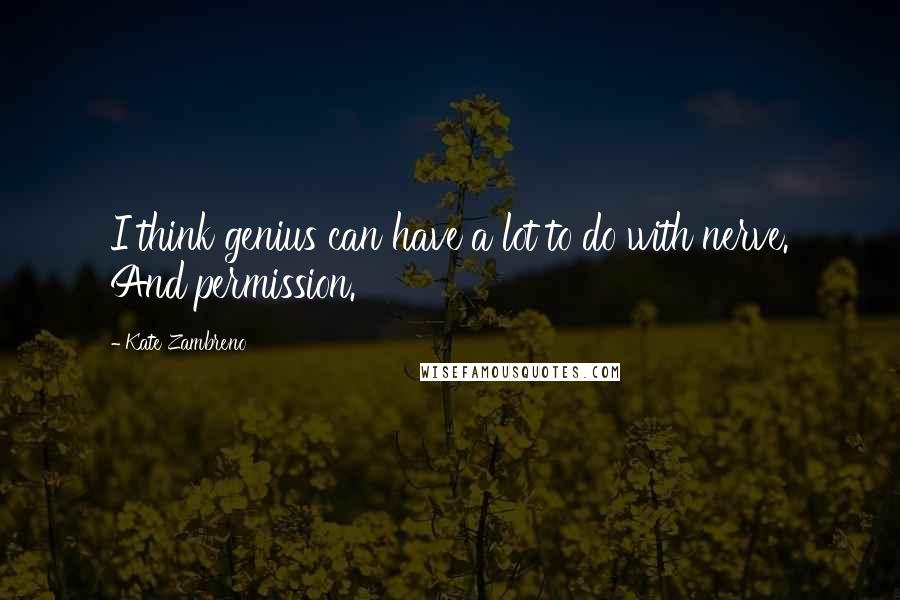 Kate Zambreno quotes: I think genius can have a lot to do with nerve. And permission.