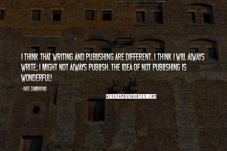 Kate Zambreno quotes: I think that writing and publishing are different. I think I will always write; I might not always publish. The idea of not publishing is wonderful! Kate Zambreno quotes: I think that writing and publishing are different. I think I will always write; I might not always publish. The idea of not publishing is wonderful!