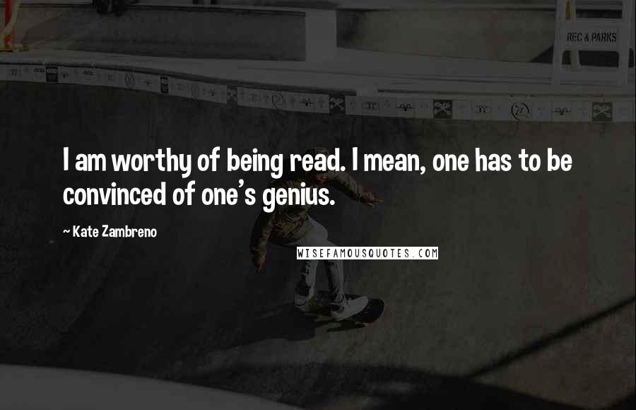 Kate Zambreno quotes: I am worthy of being read. I mean, one has to be convinced of one's genius.