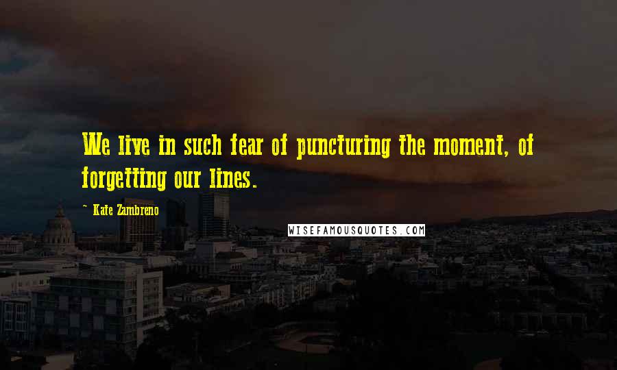 Kate Zambreno quotes: We live in such fear of puncturing the moment, of forgetting our lines.