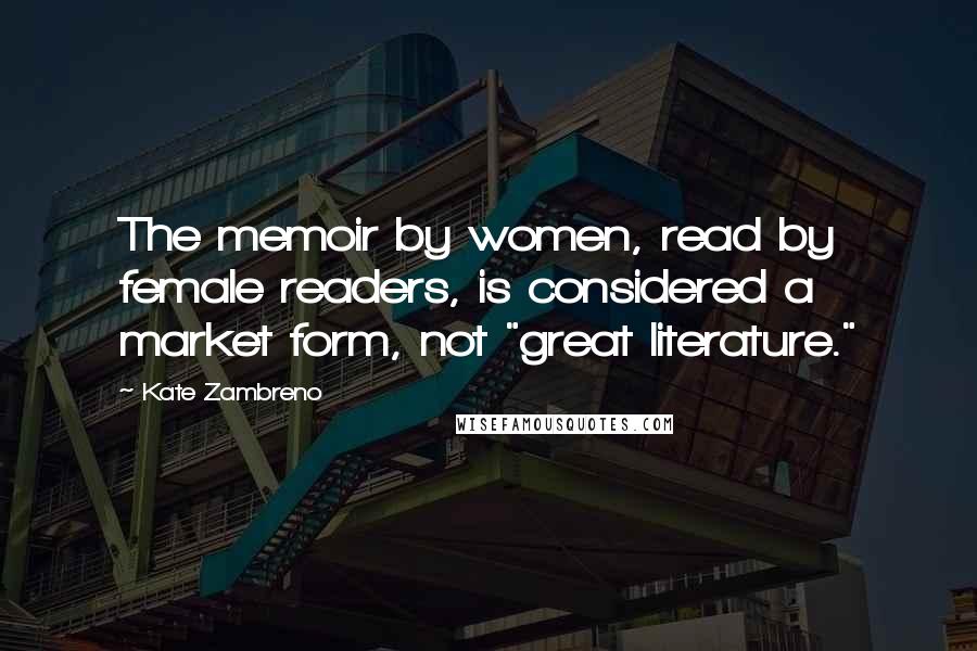 Kate Zambreno quotes: The memoir by women, read by female readers, is considered a market form, not "great literature."