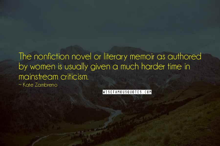 Kate Zambreno quotes: The nonfiction novel or literary memoir as authored by women is usually given a much harder time in mainstream criticism.