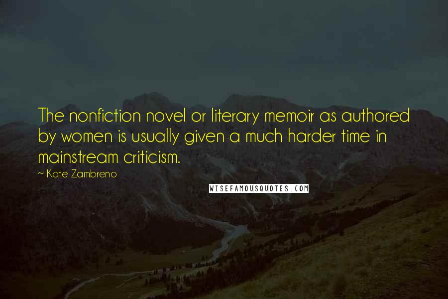 Kate Zambreno quotes: The nonfiction novel or literary memoir as authored by women is usually given a much harder time in mainstream criticism. Kate Zambreno quotes: The nonfiction novel or literary memoir as authored by women is usually given a much harder time in mainstream criticism.