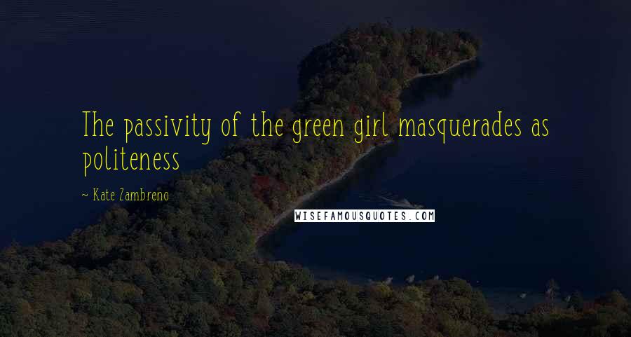 Kate Zambreno quotes: The passivity of the green girl masquerades as politeness