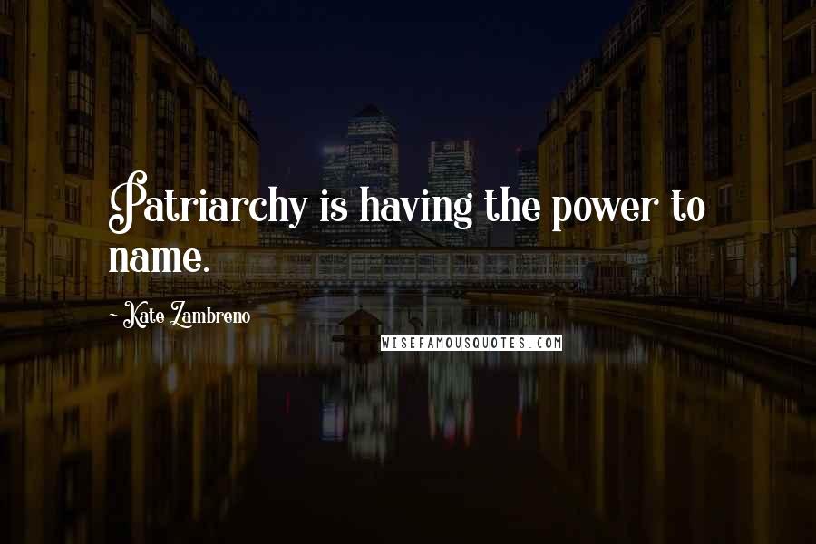 Kate Zambreno quotes: Patriarchy is having the power to name.