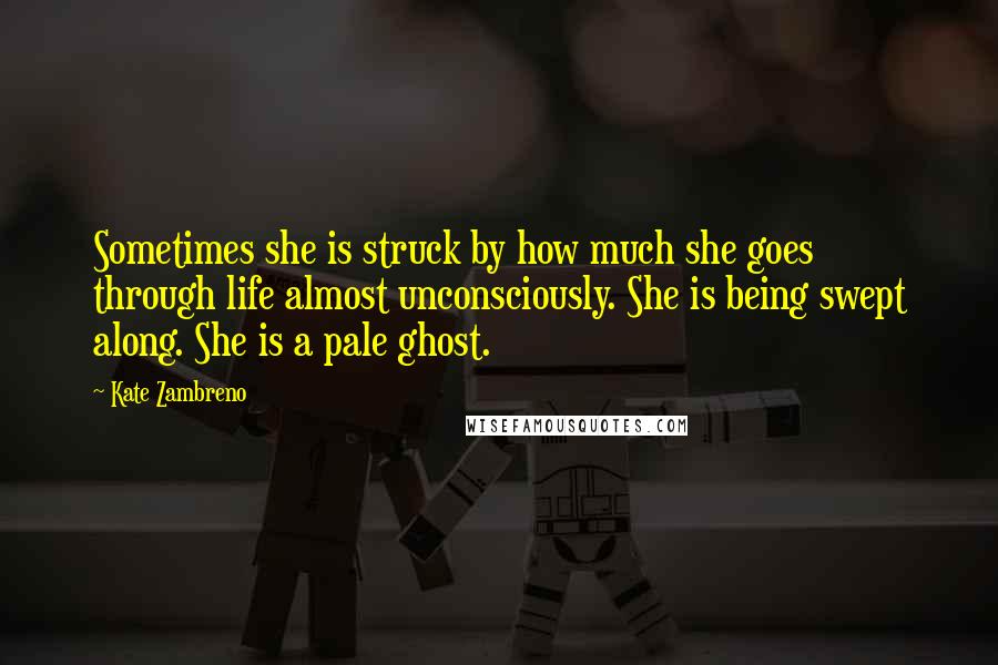 Kate Zambreno quotes: Sometimes she is struck by how much she goes through life almost unconsciously. She is being swept along. She is a pale ghost.