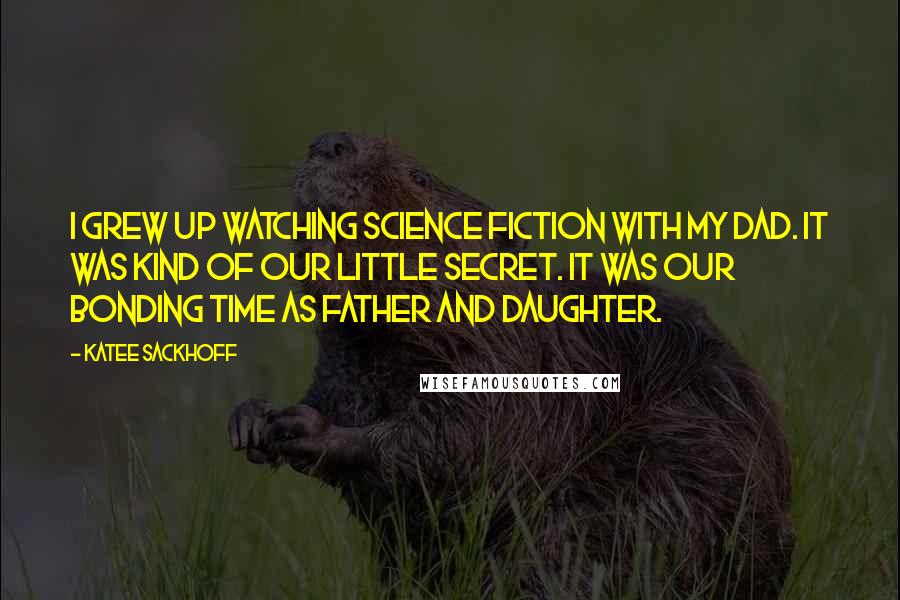 Katee Sackhoff quotes: I grew up watching science fiction with my dad. It was kind of our little secret. It was our bonding time as father and daughter.