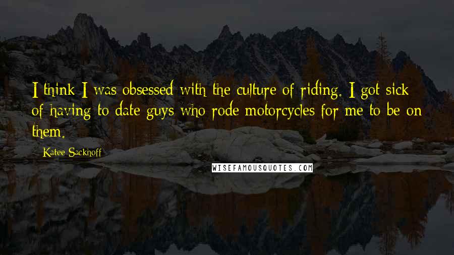 Katee Sackhoff quotes: I think I was obsessed with the culture of riding. I got sick of having to date guys who rode motorcycles for me to be on them.