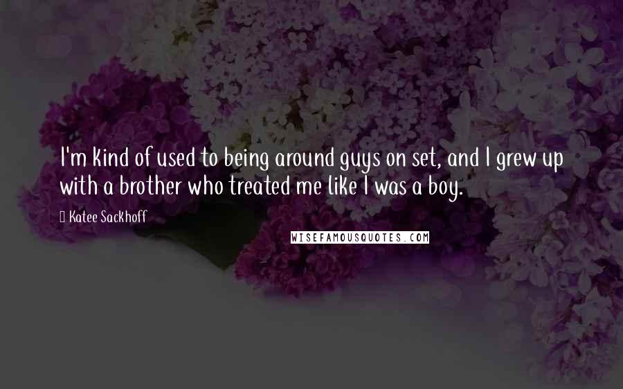 Katee Sackhoff quotes: I'm kind of used to being around guys on set, and I grew up with a brother who treated me like I was a boy.