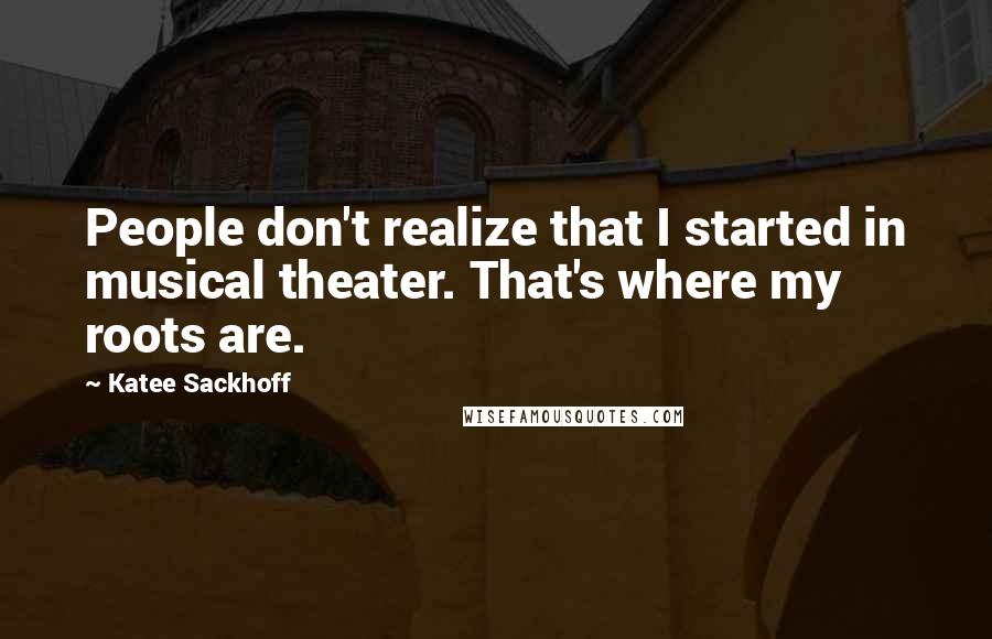 Katee Sackhoff quotes: People don't realize that I started in musical theater. That's where my roots are.