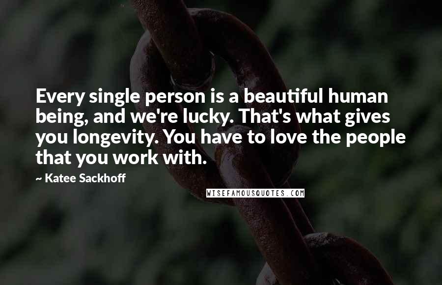 Katee Sackhoff quotes: Every single person is a beautiful human being, and we're lucky. That's what gives you longevity. You have to love the people that you work with.