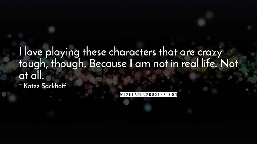 Katee Sackhoff quotes: I love playing these characters that are crazy tough, though. Because I am not in real life. Not at all.