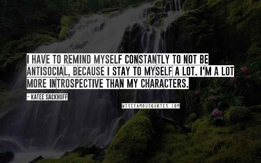 Katee Sackhoff quotes: I have to remind myself constantly to not be antisocial, because I stay to myself a lot. I'm a lot more introspective than my characters.