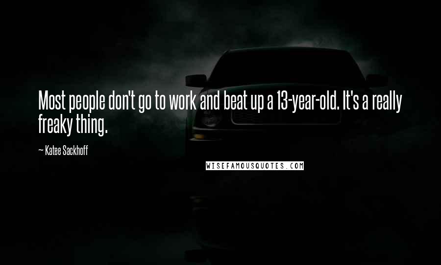 Katee Sackhoff quotes: Most people don't go to work and beat up a 13-year-old. It's a really freaky thing.