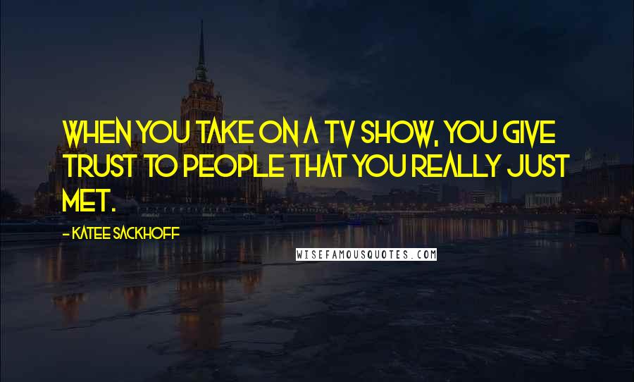 Katee Sackhoff quotes: When you take on a TV show, you give trust to people that you really just met.