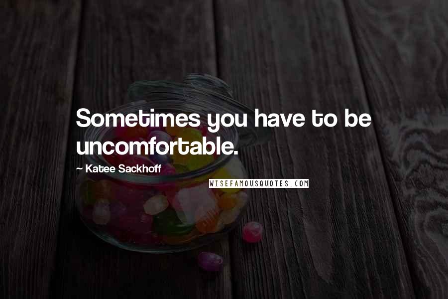 Katee Sackhoff quotes: Sometimes you have to be uncomfortable.