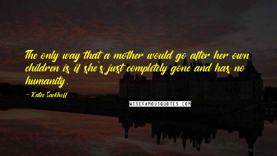 Katee Sackhoff quotes: The only way that a mother would go after her own children is if she's just completely gone and has no humanity.