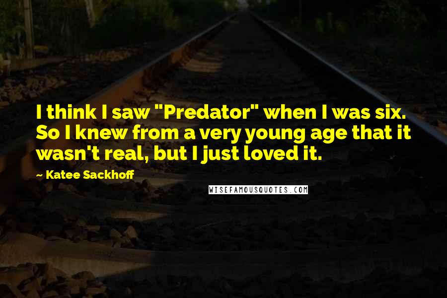 Katee Sackhoff quotes: I think I saw "Predator" when I was six. So I knew from a very young age that it wasn't real, but I just loved it.
