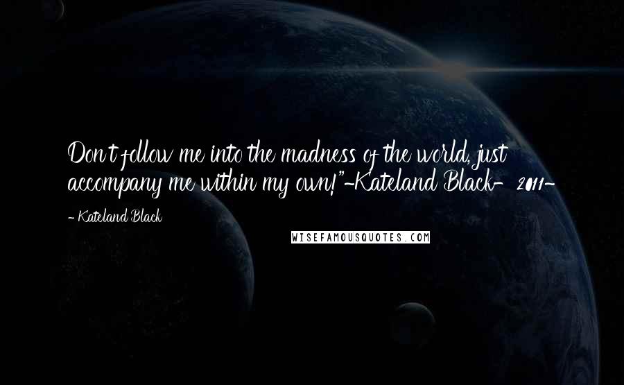 Kateland Black quotes: Don't follow me into the madness of the world, just accompany me within my own!"~Kateland Black-2011~ Kateland Black quotes: Don't follow me into the madness of the world, just accompany me within my own!"~Kateland Black-2011~