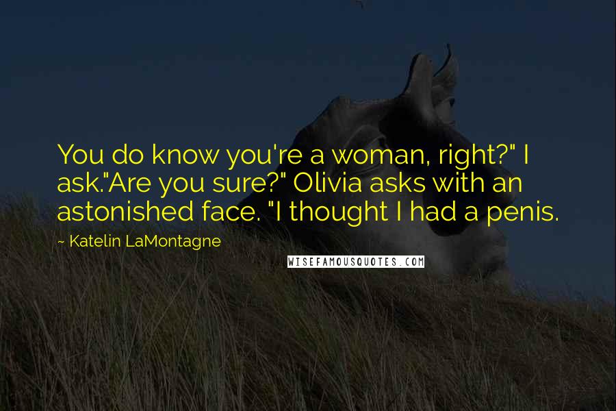 Katelin LaMontagne quotes: You do know you're a woman, right?" I ask."Are you sure?" Olivia asks with an astonished face. "I thought I had a penis. Katelin LaMontagne quotes: You do know you're a woman, right?" I ask."Are you sure?" Olivia asks with an astonished face. "I thought I had a penis.