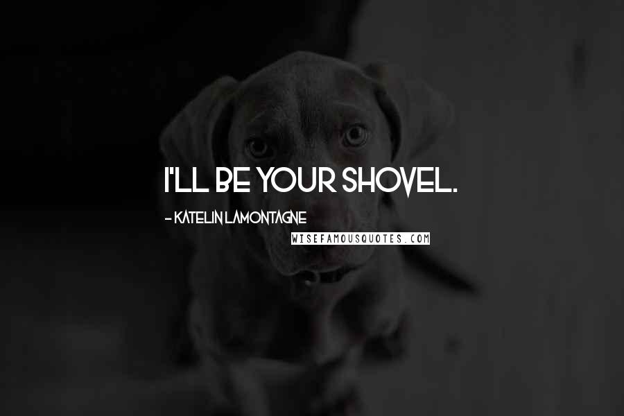 Katelin LaMontagne quotes: I'll be your shovel.