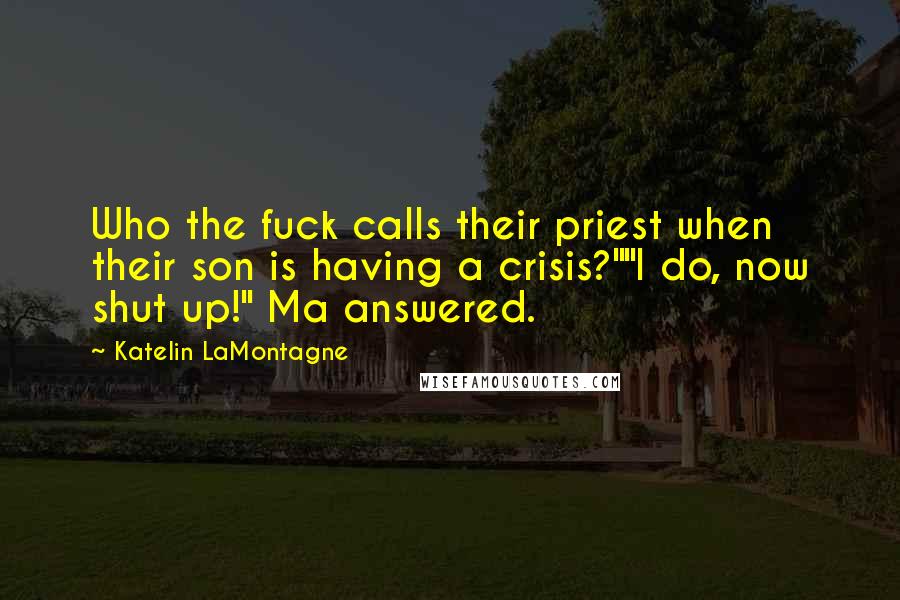Katelin LaMontagne quotes: Who the fuck calls their priest when their son is having a crisis?""I do, now shut up!" Ma answered. Katelin LaMontagne quotes: Who the fuck calls their priest when their son is having a crisis?""I do, now shut up!" Ma answered.