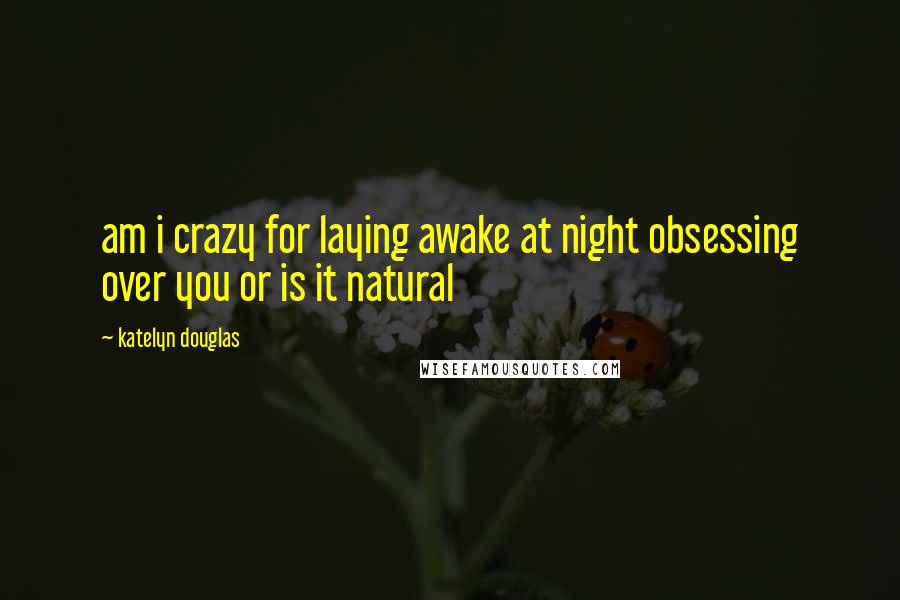 Katelyn Douglas quotes: am i crazy for laying awake at night obsessing over you or is it natural